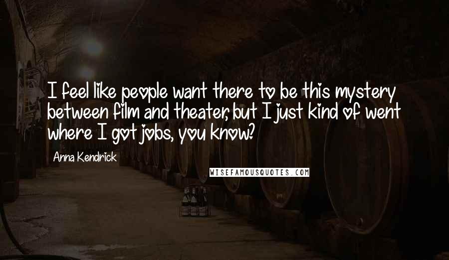 Anna Kendrick Quotes: I feel like people want there to be this mystery between film and theater, but I just kind of went where I got jobs, you know?