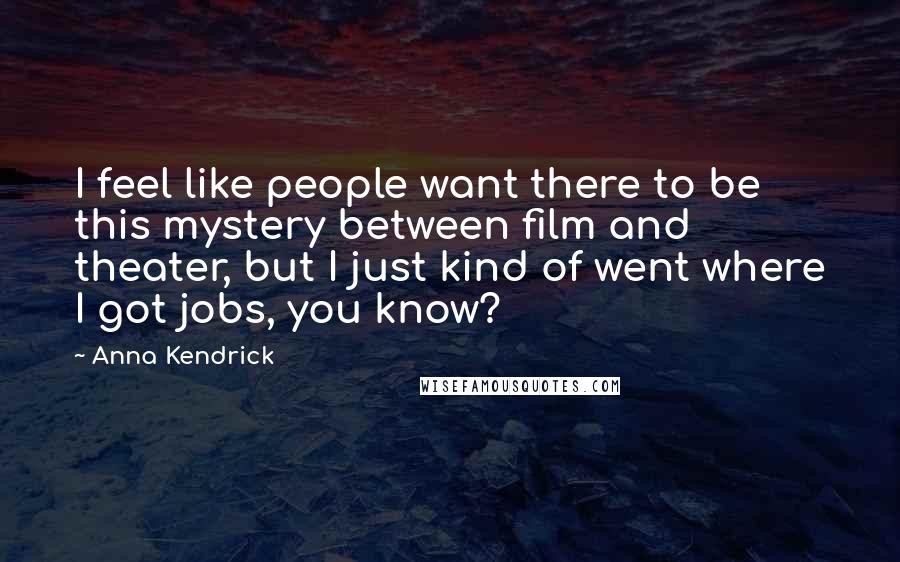 Anna Kendrick Quotes: I feel like people want there to be this mystery between film and theater, but I just kind of went where I got jobs, you know?