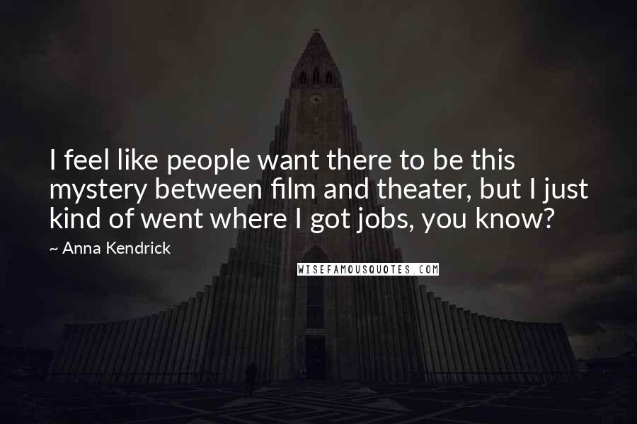 Anna Kendrick Quotes: I feel like people want there to be this mystery between film and theater, but I just kind of went where I got jobs, you know?