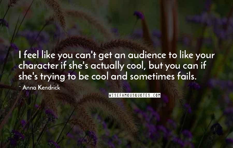 Anna Kendrick Quotes: I feel like you can't get an audience to like your character if she's actually cool, but you can if she's trying to be cool and sometimes fails.