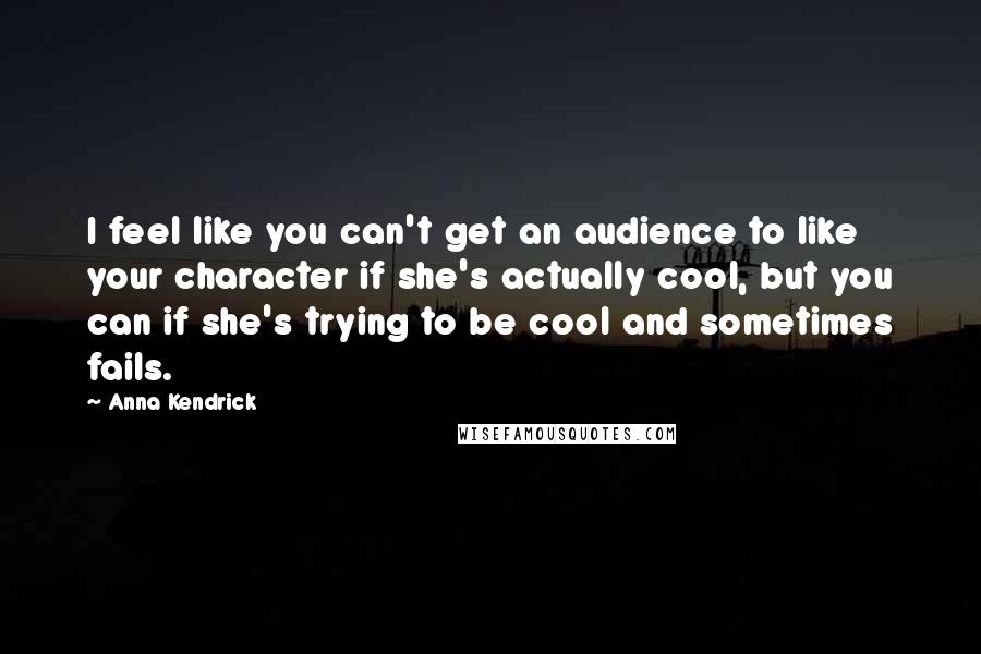 Anna Kendrick Quotes: I feel like you can't get an audience to like your character if she's actually cool, but you can if she's trying to be cool and sometimes fails.