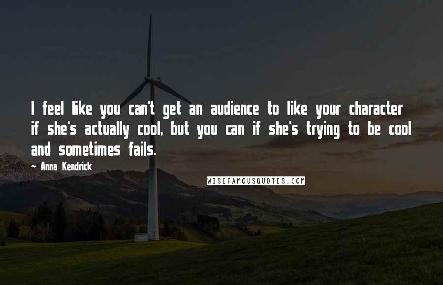 Anna Kendrick Quotes: I feel like you can't get an audience to like your character if she's actually cool, but you can if she's trying to be cool and sometimes fails.