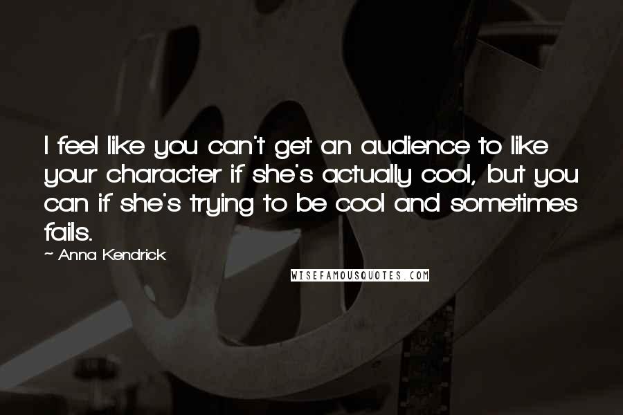 Anna Kendrick Quotes: I feel like you can't get an audience to like your character if she's actually cool, but you can if she's trying to be cool and sometimes fails.