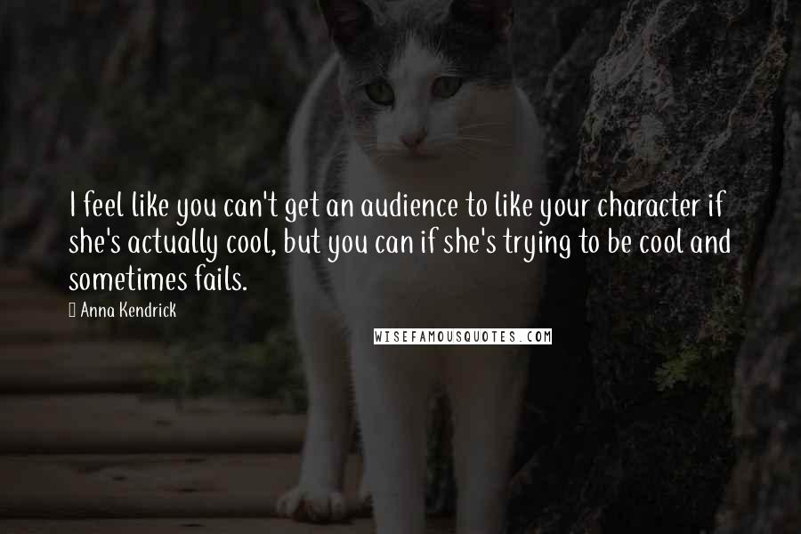 Anna Kendrick Quotes: I feel like you can't get an audience to like your character if she's actually cool, but you can if she's trying to be cool and sometimes fails.