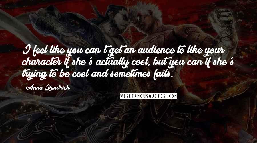 Anna Kendrick Quotes: I feel like you can't get an audience to like your character if she's actually cool, but you can if she's trying to be cool and sometimes fails.