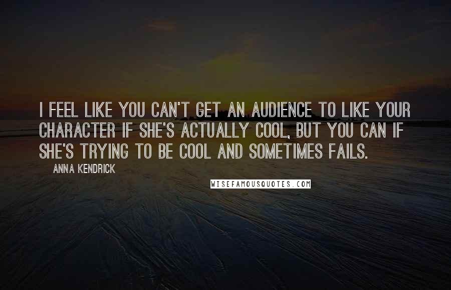 Anna Kendrick Quotes: I feel like you can't get an audience to like your character if she's actually cool, but you can if she's trying to be cool and sometimes fails.