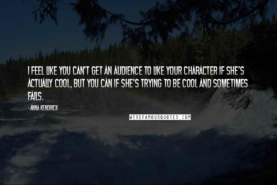 Anna Kendrick Quotes: I feel like you can't get an audience to like your character if she's actually cool, but you can if she's trying to be cool and sometimes fails.