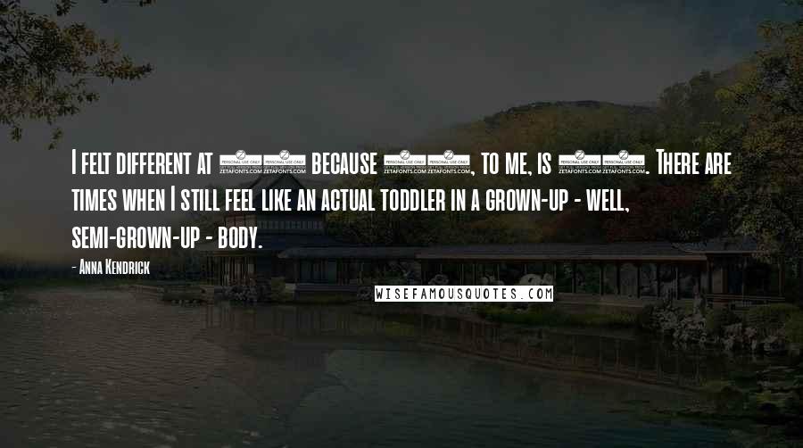 Anna Kendrick Quotes: I felt different at 29 because 29, to me, is 30. There are times when I still feel like an actual toddler in a grown-up - well, semi-grown-up - body.