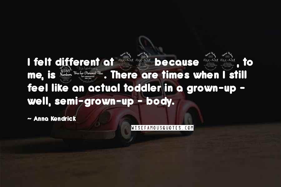 Anna Kendrick Quotes: I felt different at 29 because 29, to me, is 30. There are times when I still feel like an actual toddler in a grown-up - well, semi-grown-up - body.