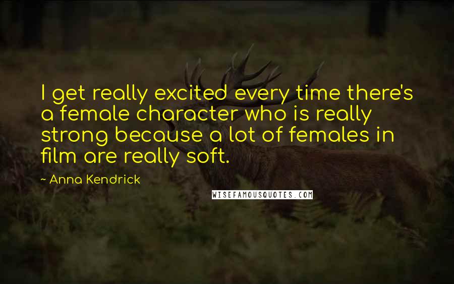 Anna Kendrick Quotes: I get really excited every time there's a female character who is really strong because a lot of females in film are really soft.