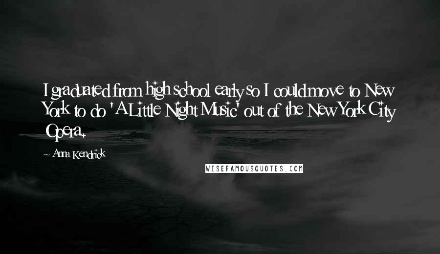 Anna Kendrick Quotes: I graduated from high school early so I could move to New York to do 'A Little Night Music' out of the New York City Opera.