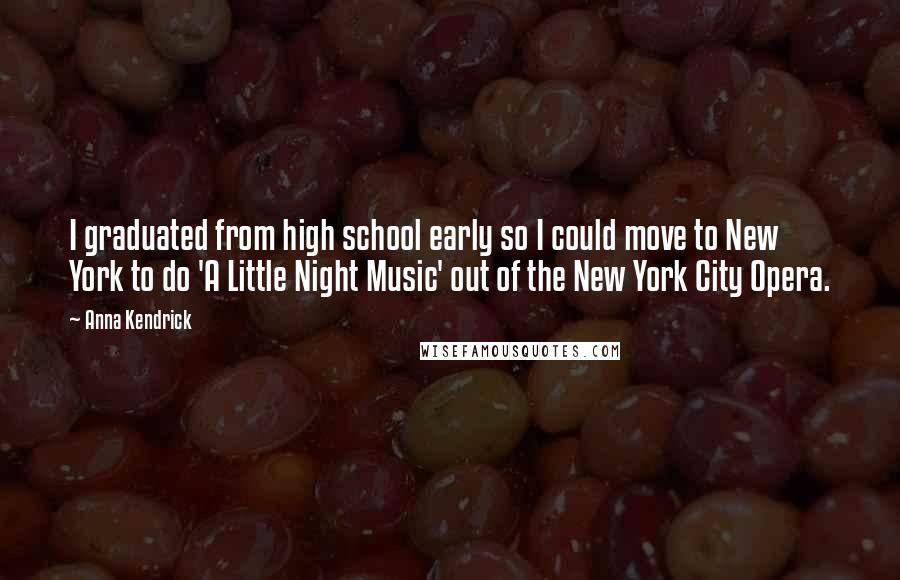 Anna Kendrick Quotes: I graduated from high school early so I could move to New York to do 'A Little Night Music' out of the New York City Opera.