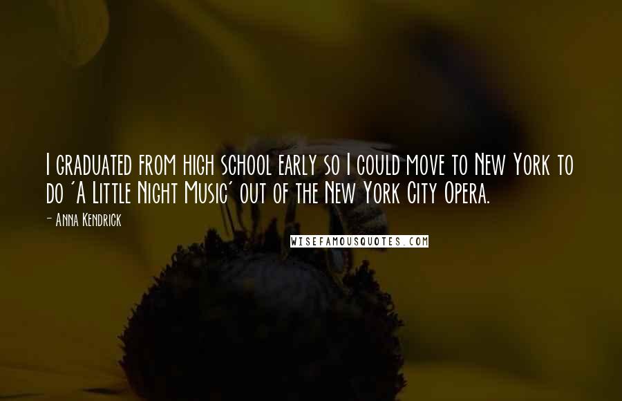 Anna Kendrick Quotes: I graduated from high school early so I could move to New York to do 'A Little Night Music' out of the New York City Opera.