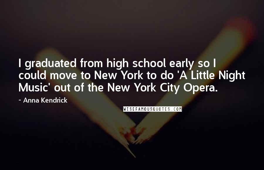 Anna Kendrick Quotes: I graduated from high school early so I could move to New York to do 'A Little Night Music' out of the New York City Opera.