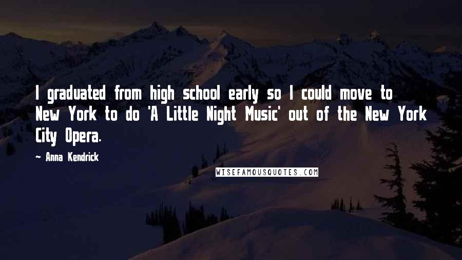 Anna Kendrick Quotes: I graduated from high school early so I could move to New York to do 'A Little Night Music' out of the New York City Opera.