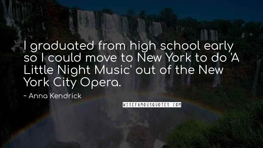 Anna Kendrick Quotes: I graduated from high school early so I could move to New York to do 'A Little Night Music' out of the New York City Opera.