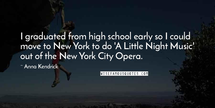 Anna Kendrick Quotes: I graduated from high school early so I could move to New York to do 'A Little Night Music' out of the New York City Opera.