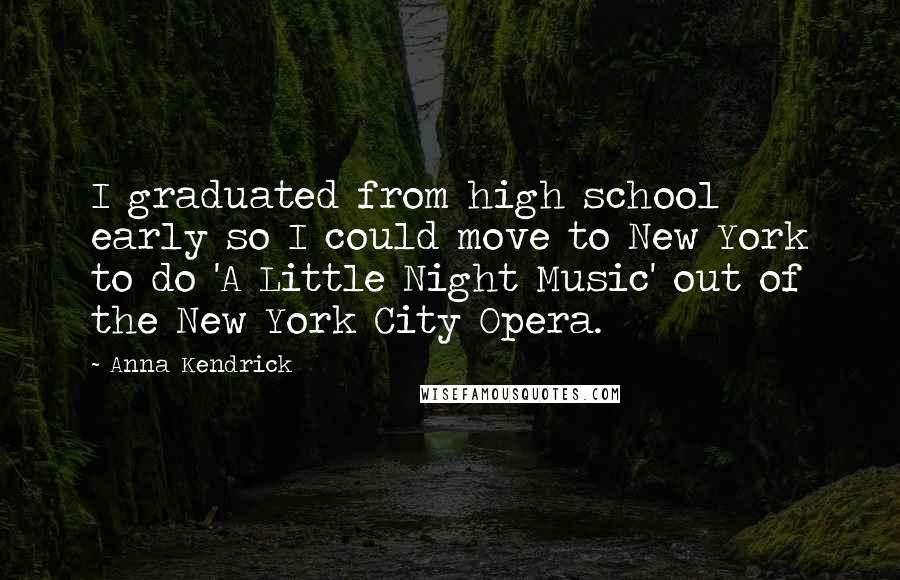 Anna Kendrick Quotes: I graduated from high school early so I could move to New York to do 'A Little Night Music' out of the New York City Opera.