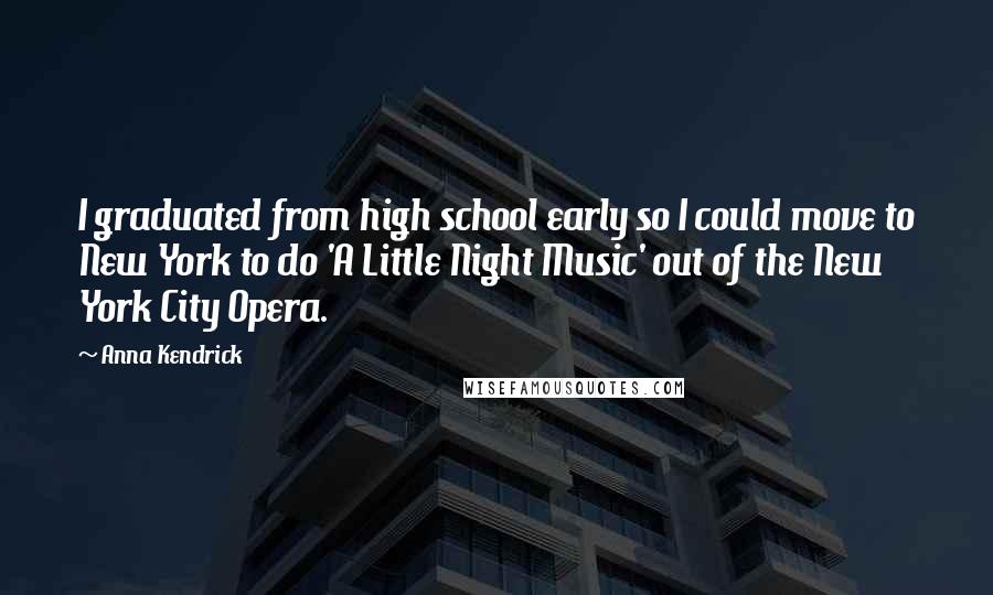 Anna Kendrick Quotes: I graduated from high school early so I could move to New York to do 'A Little Night Music' out of the New York City Opera.