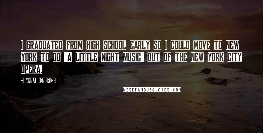 Anna Kendrick Quotes: I graduated from high school early so I could move to New York to do 'A Little Night Music' out of the New York City Opera.