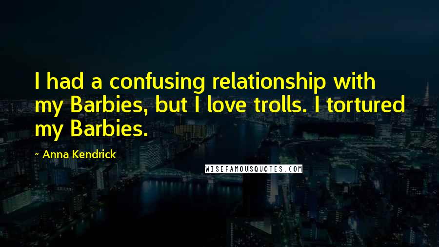 Anna Kendrick Quotes: I had a confusing relationship with my Barbies, but I love trolls. I tortured my Barbies.