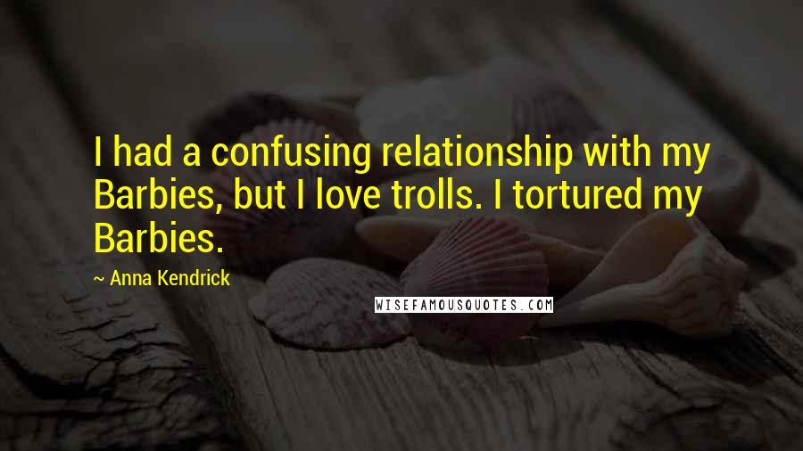 Anna Kendrick Quotes: I had a confusing relationship with my Barbies, but I love trolls. I tortured my Barbies.