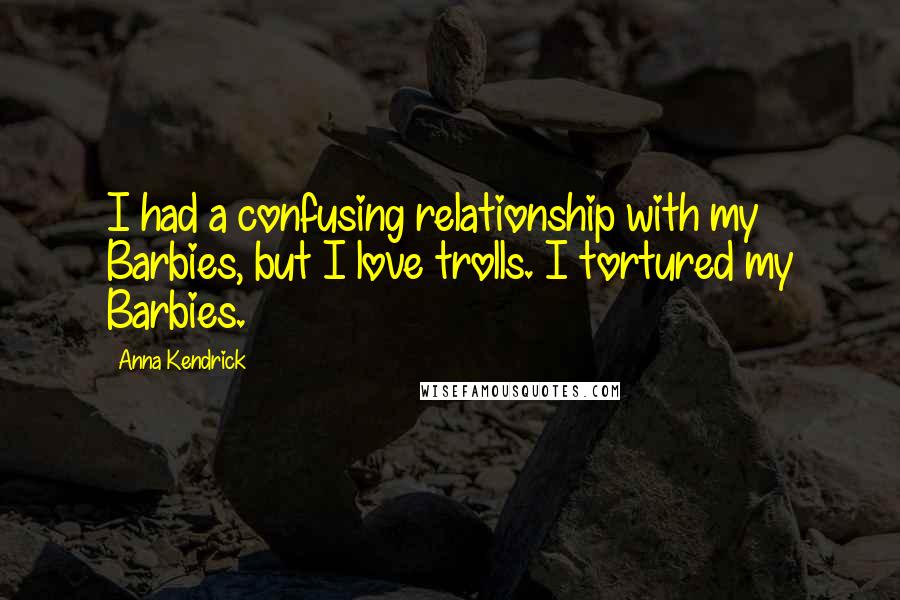 Anna Kendrick Quotes: I had a confusing relationship with my Barbies, but I love trolls. I tortured my Barbies.