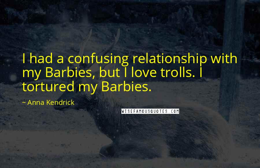 Anna Kendrick Quotes: I had a confusing relationship with my Barbies, but I love trolls. I tortured my Barbies.