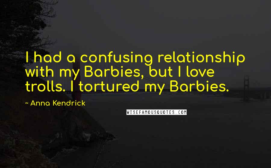 Anna Kendrick Quotes: I had a confusing relationship with my Barbies, but I love trolls. I tortured my Barbies.