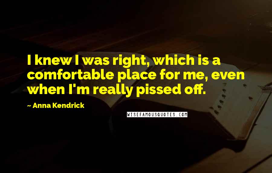 Anna Kendrick Quotes: I knew I was right, which is a comfortable place for me, even when I'm really pissed off.