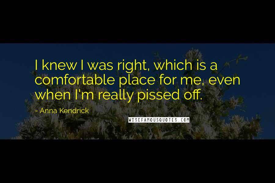 Anna Kendrick Quotes: I knew I was right, which is a comfortable place for me, even when I'm really pissed off.