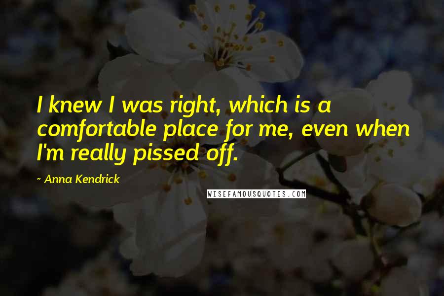 Anna Kendrick Quotes: I knew I was right, which is a comfortable place for me, even when I'm really pissed off.