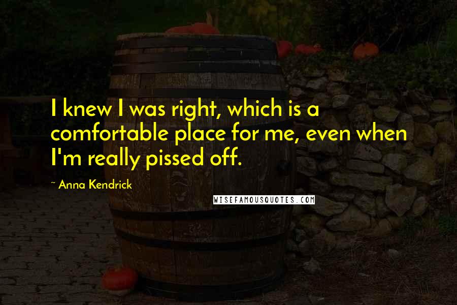 Anna Kendrick Quotes: I knew I was right, which is a comfortable place for me, even when I'm really pissed off.