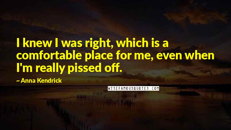 Anna Kendrick Quotes: I knew I was right, which is a comfortable place for me, even when I'm really pissed off.