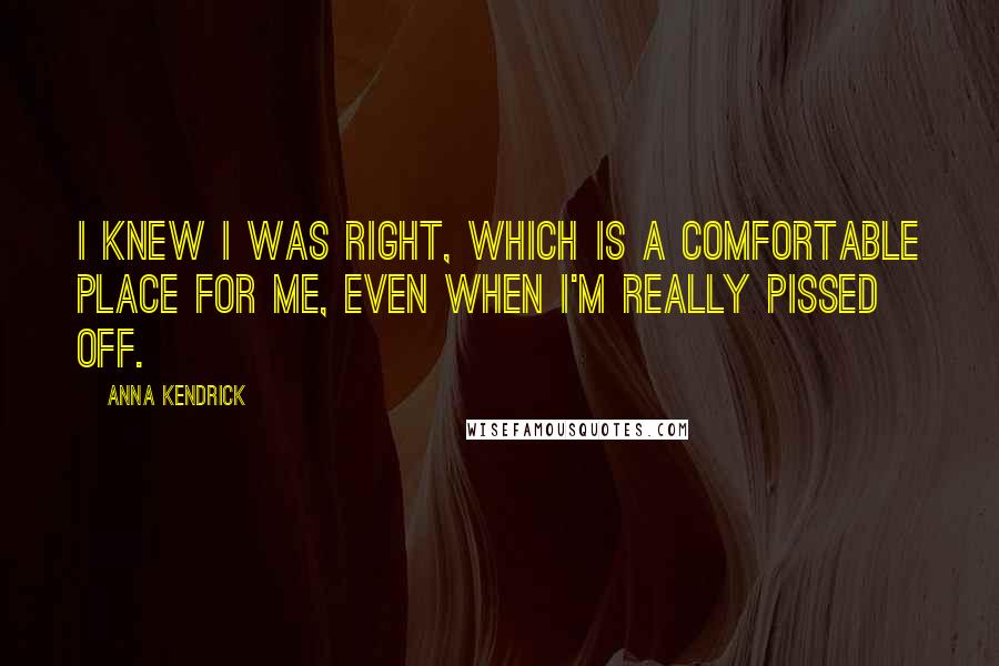 Anna Kendrick Quotes: I knew I was right, which is a comfortable place for me, even when I'm really pissed off.