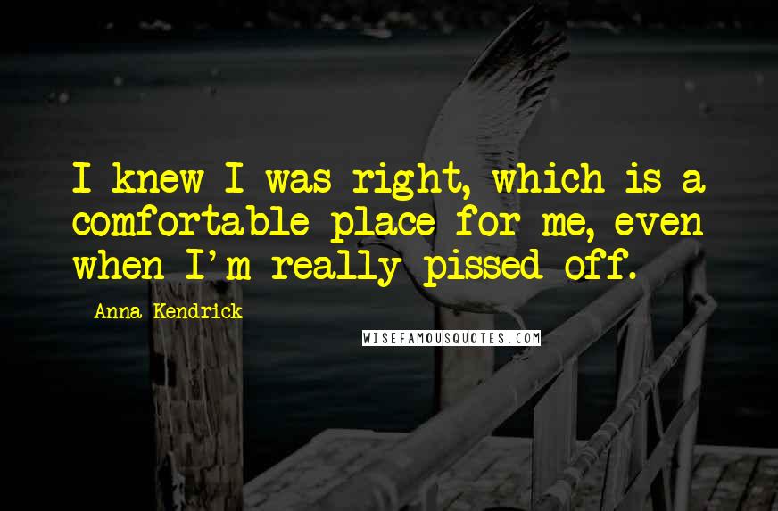 Anna Kendrick Quotes: I knew I was right, which is a comfortable place for me, even when I'm really pissed off.