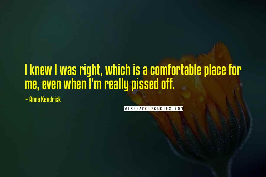 Anna Kendrick Quotes: I knew I was right, which is a comfortable place for me, even when I'm really pissed off.