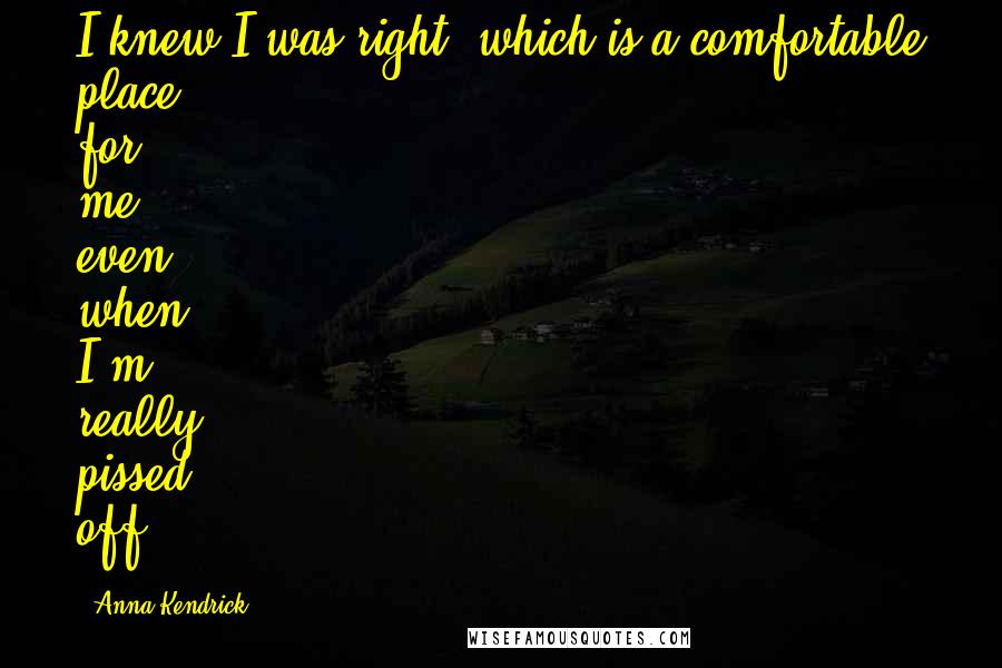 Anna Kendrick Quotes: I knew I was right, which is a comfortable place for me, even when I'm really pissed off.