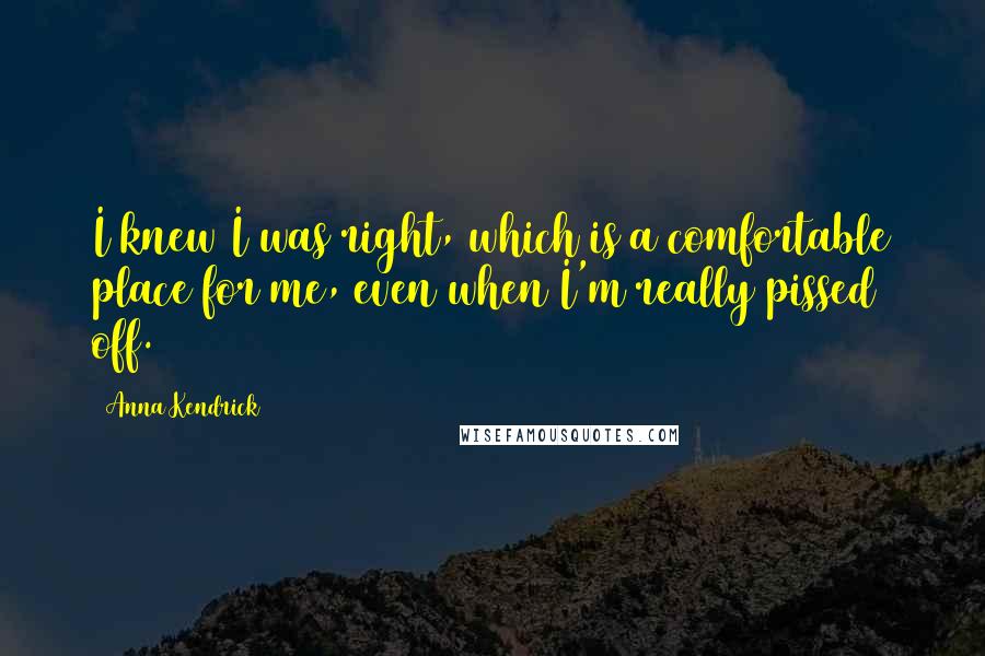 Anna Kendrick Quotes: I knew I was right, which is a comfortable place for me, even when I'm really pissed off.