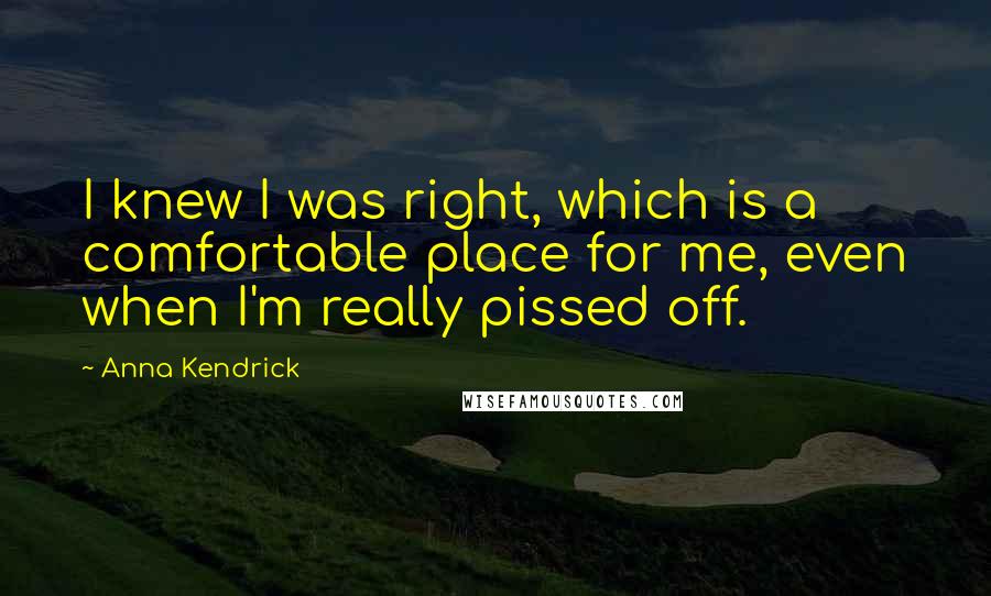 Anna Kendrick Quotes: I knew I was right, which is a comfortable place for me, even when I'm really pissed off.