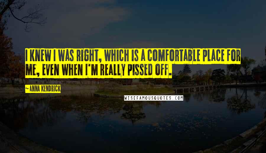 Anna Kendrick Quotes: I knew I was right, which is a comfortable place for me, even when I'm really pissed off.