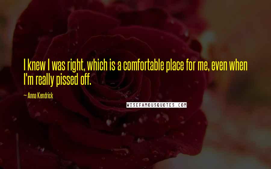 Anna Kendrick Quotes: I knew I was right, which is a comfortable place for me, even when I'm really pissed off.