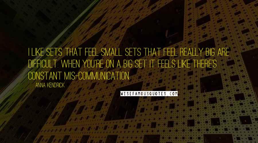 Anna Kendrick Quotes: I like sets that feel small. Sets that feel really big are difficult. When you're on a big set it feels like there's constant mis-communication.