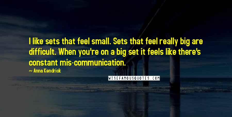 Anna Kendrick Quotes: I like sets that feel small. Sets that feel really big are difficult. When you're on a big set it feels like there's constant mis-communication.