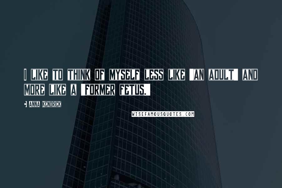 Anna Kendrick Quotes: I like to think of myself less like 'an adult' and more like a 'former fetus.'