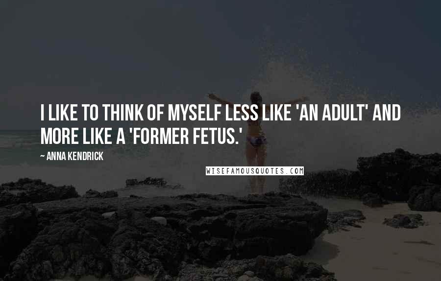 Anna Kendrick Quotes: I like to think of myself less like 'an adult' and more like a 'former fetus.'