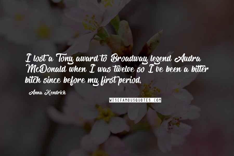 Anna Kendrick Quotes: I lost a Tony award to Broadway legend Audra McDonald when I was twelve so I've been a bitter bitch since before my first period.