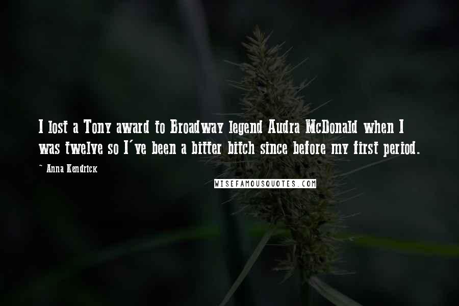 Anna Kendrick Quotes: I lost a Tony award to Broadway legend Audra McDonald when I was twelve so I've been a bitter bitch since before my first period.