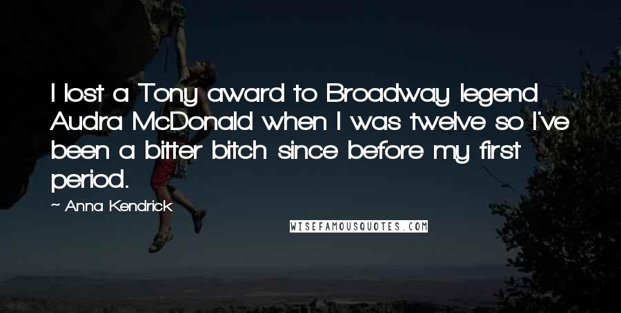 Anna Kendrick Quotes: I lost a Tony award to Broadway legend Audra McDonald when I was twelve so I've been a bitter bitch since before my first period.