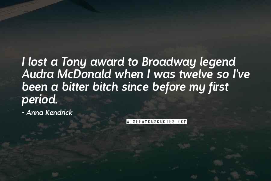 Anna Kendrick Quotes: I lost a Tony award to Broadway legend Audra McDonald when I was twelve so I've been a bitter bitch since before my first period.